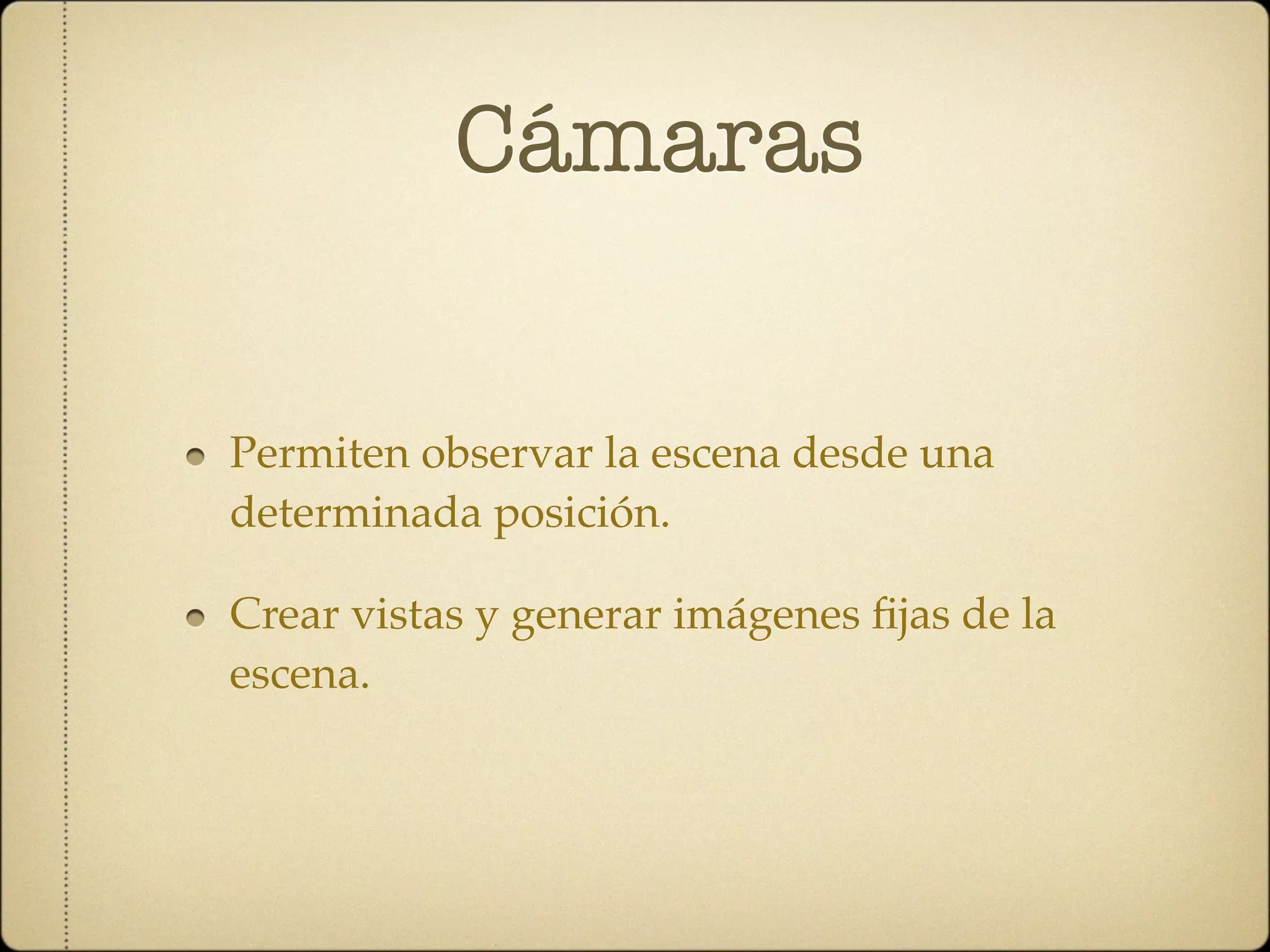 Cámaras


Permiten observar la escena desde una
determinada posición.

Crear vistas y generar imágenes ﬁjas de la
escena.
 