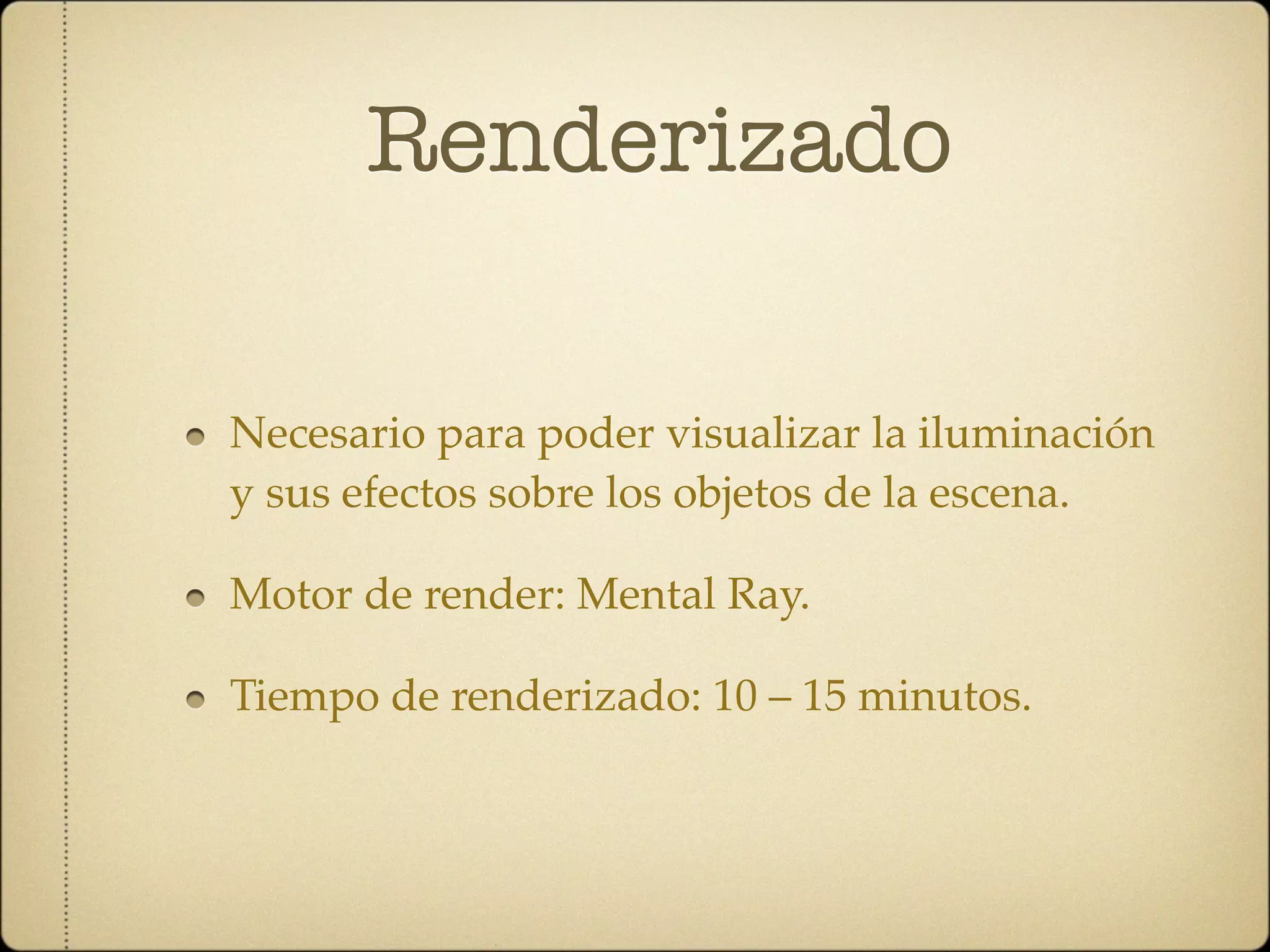 Renderizado

Necesario para poder visualizar la iluminación
y sus efectos sobre los objetos de la escena.

Motor de render: Mental Ray.

Tiempo de renderizado: 10 – 15 minutos.
 