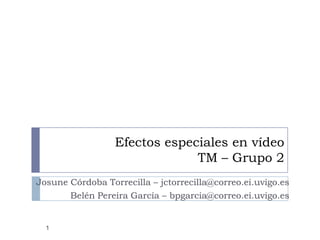 Efectos especiales en vídeoTM – Grupo 2 Josune Córdoba Torrecilla – jctorrecilla@correo.ei.uvigo.es Belén Pereira García – bpgarcia@correo.ei.uvigo.es 1 
