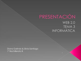 PRESENTACIÓN  WEB 2.0  TEMA 3  INFORMÁTICA Diana Galindo & Silvia Santiago 1º Bachillerato B 1 