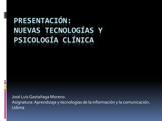 Presentación:nuevas tecnologías y psicología clínica José Luis Gastañaga Moreno. Asignatura: Aprendizaje y tecnologías de la información y la comunicación. Udima 