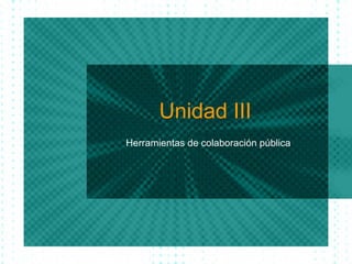 Unidad  III  Herramientas de colaboraci ón pública 