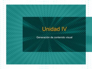 Unidad IV Generaci ón de contenido visual 