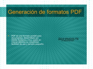 Generaci ón de formatos PDF PDF es una formato port átil para documentos, desarrollado por Adobe Systems y muy usado en Intenet debidoa su vesatilidad, facilidad de uso y tamaño pequeño. 