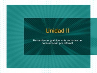 Unidad II Herramientas gratuitas m ás comunes de comunicación por Internet 