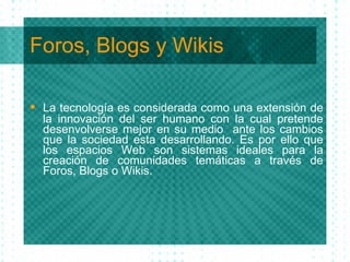 Foros, Blogs y Wikis <ul><li>La tecnolog ía  es considerada como una extensi ón  de la innovaci ón  del ser humano con la ...