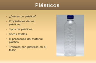 Plásticos
 ¿Qué es un plástico?
 Propiedades de los
plásticos.
 Tipos de plásticos.
 Fibras textiles.
 El procesado del material
plástico.
 Trabajos con plásticos en el
taller.
 