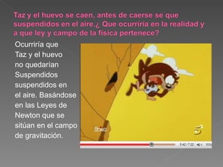 Ocurriría que Taz y el huevo no quedarían Suspendidos suspendidos en el aire. Basándose en las Leyes de Newton que se sitúan en el campo de gravitación. 
