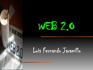 WEB 2.O
Luis Fernando Jaramillo
 