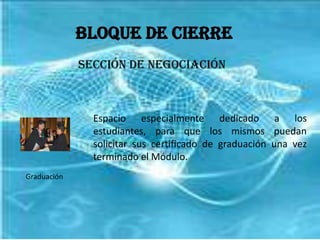 Bloque de CierreSección de NegociaciónEspacio especialmente dedicado a los estudiantes, para que los mismos puedan solicitar sus certificado de graduación una vez terminado el Módulo.Graduación