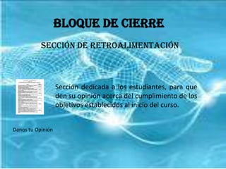 Bloque de CierreSección de RetroalimentaciónSección dedicada a los estudiantes, para que den su opinión acerca del cumplimiento de los objetivos establecidos al inicio del curso.Danos tu Opinión