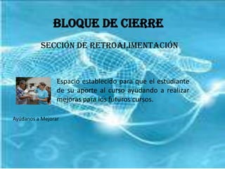 Bloque de CierreSección de RetroalimentaciónEspacio establecido para que el estudiante de su aporte al curso ayudando a realizar mejoras para los futuros cursos.Ayúdanos a Mejorar