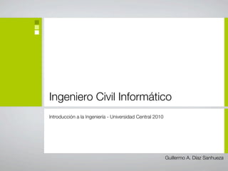 Ingeniero Civil Informático
Introducción a la Ingeniería - Universidad Central 2010




                                                          Guillermo A. Díaz Sanhueza
 