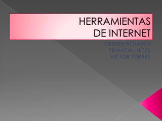 HERRAMIENTAS DE INTERNET  DESIREE ROMERO FRANCIA LUCES VICTOR TORRES 