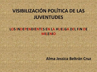 VISIBILIZACIÓN POLÍTICA DE LAS JUVENTUDESLOS INDEPENDIENTES EN LA HUELGA DEL FIN DE MILENIO Alma Jessica Beltrán Cruz 