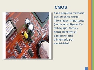 una pequeña memoria que preserva cierta información importante (como la configuración del equipo, fecha y hora), mientras el equipo no está alimentado por electricidad. CMOS 