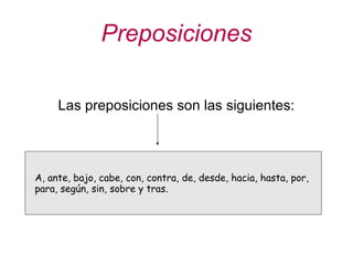 Preposiciones Las preposiciones son las siguientes: A, ante, bajo, cabe, con, contra, de, desde, hacia, hasta, por,  para, según, sin, sobre y tras. 