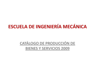ESCUELA DE INGENIERÍA MECÁNICA CATÁLOGO DE PRODUCCIÓN DE BIENES Y SERVICIOS 2009 