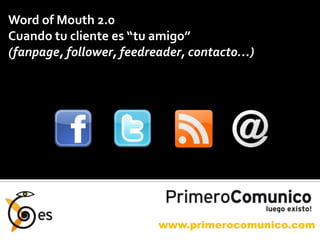 Word of Mouth 2.0 Cuando tu cliente es “tu amigo” (fanpage, follower, feedreader, contacto…) www.primerocomunico.com 