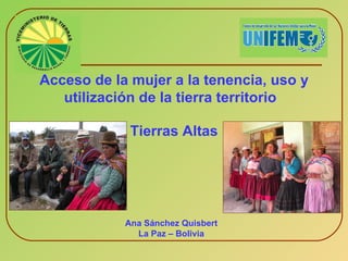 Acceso de la mujer a la tenencia, uso y utilización de la tierra territorio   Tierras Altas Ana Sánchez Quisbert La Paz – Bolivia 