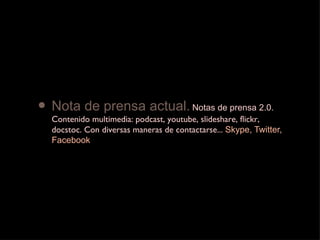 Nota de prensa actual.   Notas de prensa 2.0.  Contenido multimedia: podcast, youtube, slideshare, flickr, docstoc. Con diversas maneras de contactarse...  Skype, Twitter, Facebook 