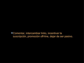 Comentar , intercambiar  links , incentivar la  suscripción , promoción off-line, dejar de ser pasivo. 