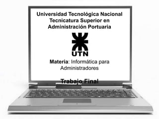 Universidad Tecnológica Nacional
    Tecnicatura Superior en
    Administración Portuaria




    Materia: Informática para
        Administradores

        Trabajo Final
 