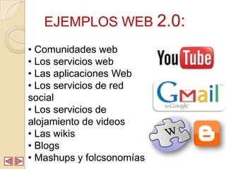 EJEMPLOS WEB 2.0:
• Comunidades web
• Los servicios web
• Las aplicaciones Web
• Los servicios de red
social
• Los servicios de
alojamiento de videos
• Las wikis
• Blogs
• Mashups y folcsonomías
 