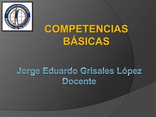 COMPETENCIAS BÁSICAS Jorge Eduardo Grisales LópezDocente 
