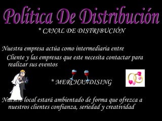 * CANAL DE DISTRIBUCIÓN Nuestra empresa actúa como intermediaria entre Cliente y las empresas que este necesita contactar para realizar sus eventos * MERCHANDISING Nuestro local estará ambientado de forma que ofrezca a nuestros clientes confianza, seriedad y creatividad Política De Distribución 