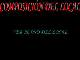 VER PLANO DEL LOCAL COMPOSICIÓN DEL LOCAL 
