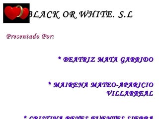 BLACK OR WHITE. S.L Presentado Por: * BEATRIZ MATA GARRIDO * MAIRENA MATEO-APARICIO VILLARREAL * CRISTINA REYES FUENTES SIERRA 