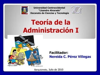 Universidad Centroccidental  “Lisandro Alvarado” Decanato de Ciencias y Tecnología Teoría de la  Administración I Facilitador:  Nereida C. Pérez Villegas Barquisimeto, Julio de 2010 