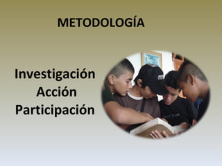 METODOLOGÍA Investigación  Acción Participación 