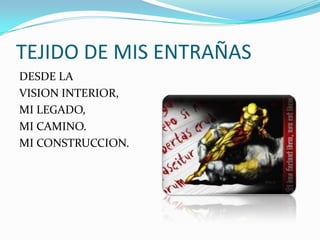 TEJIDO DE MIS ENTRAÑASDESDE LA VISION INTERIOR, MI LEGADO,MI CAMINO.MI CONSTRUCCION.