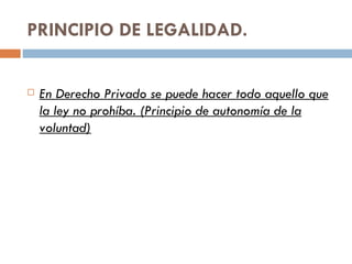 PRINCIPIO DE LEGALIDAD. En Derecho Privado se puede hacer todo aquello que la ley no prohíba. (Principio de autonomía de la voluntad) 