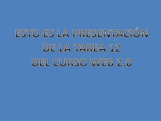 ESTO ES LA PRESENTACIÓN DE LA TAREA 12 DEL CURSO WEB 2.0 