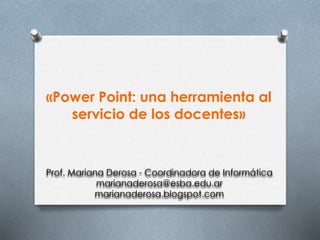 «Power Point: una herramienta al
servicio de los docentes»
Prof. Mariana Derosa - Coordinadora de Informática
marianaderosa@esba.edu.ar
marianaderosa.blogspot.com
 