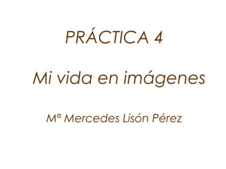 PRÁCTICA 4
Mi vida en imágenes
Mª Mercedes Lisón Pérez
 