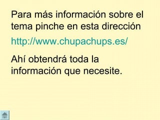 Para más información sobre el
tema pinche en esta dirección
http://www.chupachups.es/
Ahí obtendrá toda la
información que necesite.
 