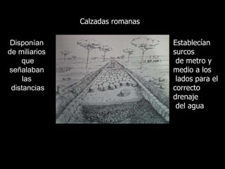 Calzadas romanas Disponían de miliarios que señalaban las distancias Establecían surcos de metro y medio a los lados para el correcto drenaje del agua 