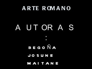 ARTE ROMANO AUTORAS: BEGOÑA  JOSUNE  MAITANE  