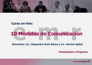 Curso on-line: 10 Modelos de Comunicación
1
PPrreesseennttaacciióónn yy PPrrooggrraammaa
rme
Curso on-line:
10 Modelos de Comunicación
Docentes: Lic. Alejandro Ruiz Balza y Lic. Karina Aphal
 