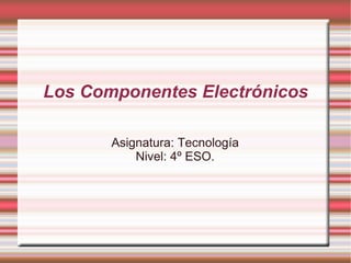 Los Componentes Electrónicos Asignatura: Tecnología Nivel: 4º ESO. 