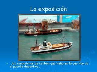 La exposición…los cargaderos de carbón que hubo en lo que hoy es el puerto deportivo…