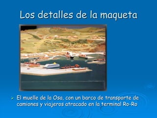 Los detalles de la maquetaEl muelle de la Osa, con un barco de transporte de camiones y viajeros atracado en la terminal Ro-Ro