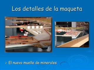 Los detalles de la maquetaEl nuevo muelle de minerales