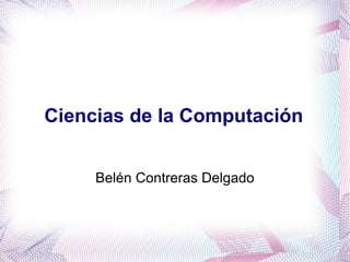 Ciencias de la Computación Belén Contreras Delgado 