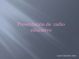 Presentación de  radio educativo Carol Valverde  Arley 