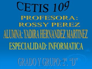 CETIS 109 PROFESORA: ROSSY PEREZ ALUMNA: YADIRA HERNANDEZ MARTINEZ ESPECIALIDAD: INFORMATICA GRADO Y GRUPO: 2º. “D” 